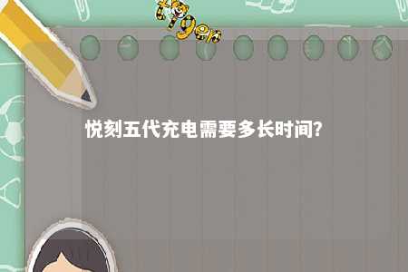 悦刻五代充电需要多长时间？ 